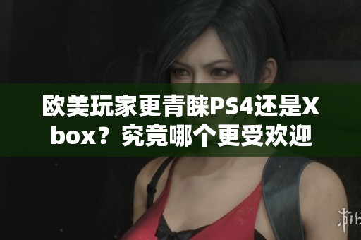 欧美玩家更青睐PS4还是Xbox？究竟哪个更受欢迎