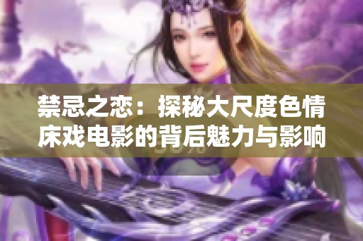 禁忌之恋：探秘大尺度色情床戏电影的背后魅力与影响