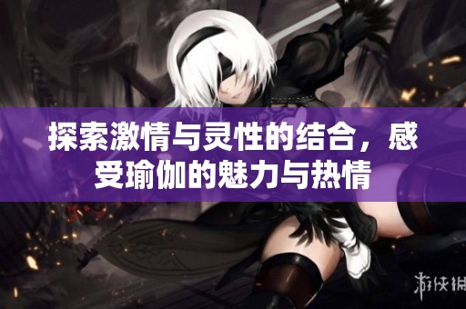 探索激情与灵性的结合，感受瑜伽的魅力与热情