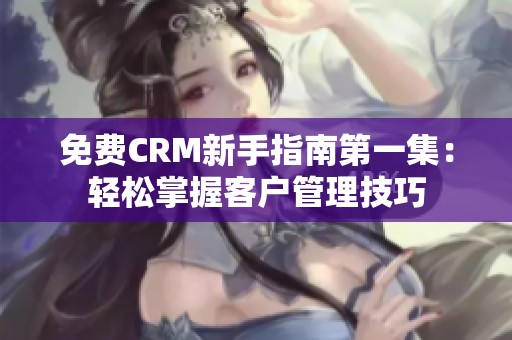 免费CRM新手指南第一集：轻松掌握客户管理技巧