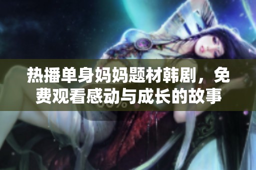 热播单身妈妈题材韩剧，免费观看感动与成长的故事