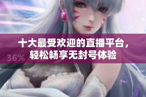 十大最受欢迎的直播平台，轻松畅享无封号体验