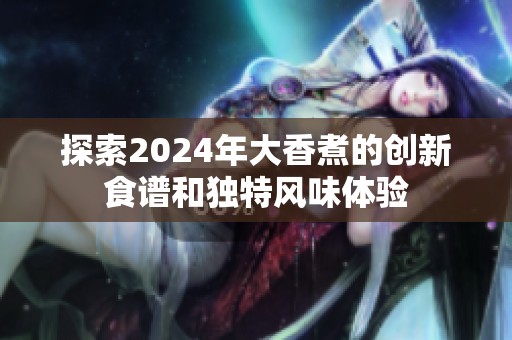 探索2024年大香煮的创新食谱和独特风味体验