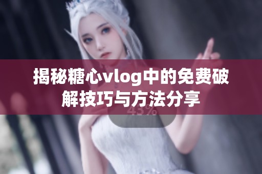 揭秘糖心vlog中的免费破解技巧与方法分享