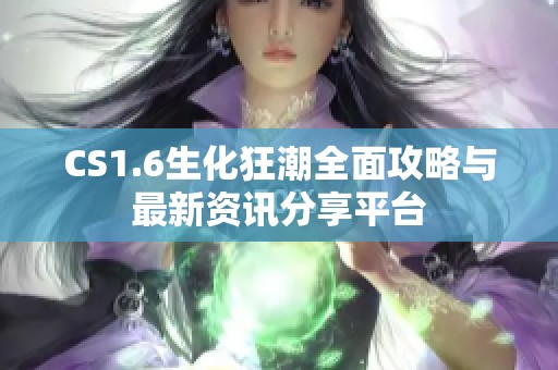 CS1.6生化狂潮全面攻略与最新资讯分享平台