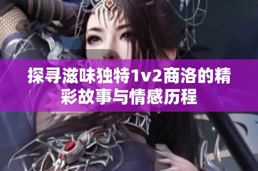 探寻滋味独特1v2商洛的精彩故事与情感历程