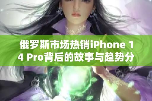 俄罗斯市场热销iPhone 14 Pro背后的故事与趋势分析