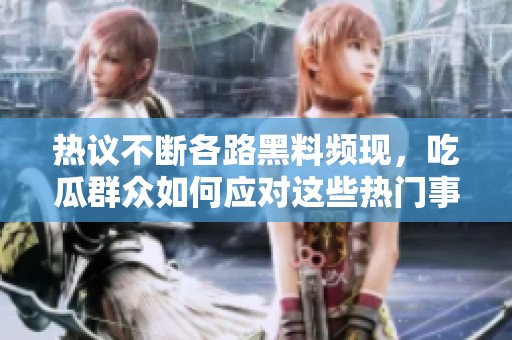 热议不断各路黑料频现，吃瓜群众如何应对这些热门事件