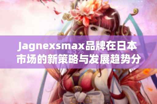 Jagnexsmax品牌在日本市场的新策略与发展趋势分析