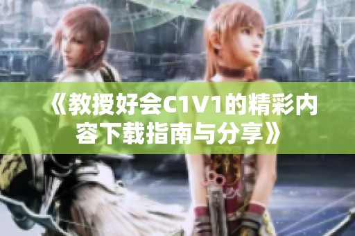《教授好会C1V1的精彩内容下载指南与分享》