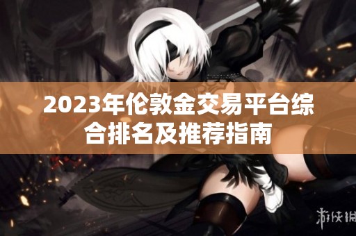 2023年伦敦金交易平台综合排名及推荐指南