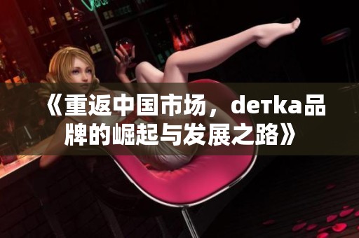 《重返中国市场，dетka品牌的崛起与发展之路》
