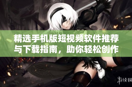 精选手机版短视频软件推荐与下载指南，助你轻松创作分享
