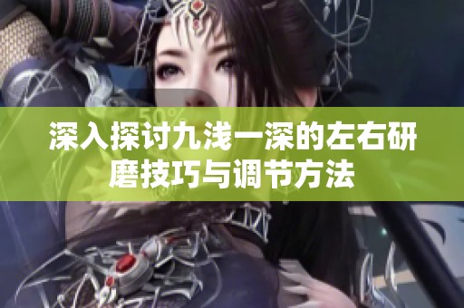 深入探讨九浅一深的左右研磨技巧与调节方法