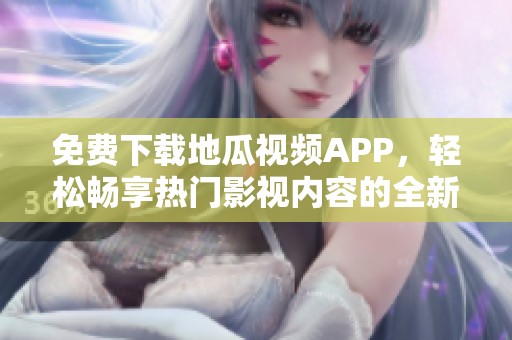 免费下载地瓜视频APP，轻松畅享热门影视内容的全新体验