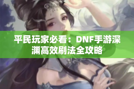 平民玩家必看：DNF手游深渊高效刷法全攻略