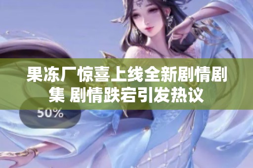 果冻厂惊喜上线全新剧情剧集 剧情跌宕引发热议