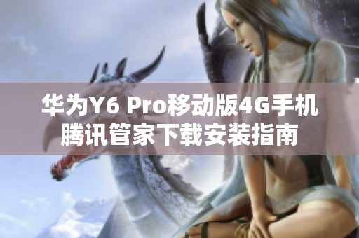 华为Y6 Pro移动版4G手机腾讯管家下载安装指南