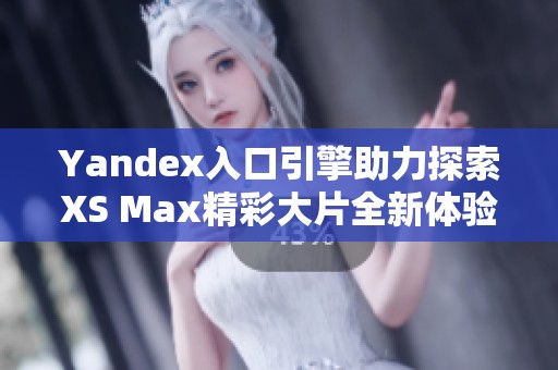 Yandex入口引擎助力探索XS Max精彩大片全新体验