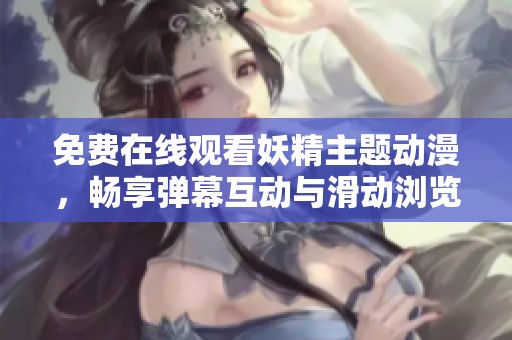 免费在线观看妖精主题动漫，畅享弹幕互动与滑动浏览体验