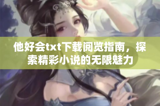 他好会txt下载阅览指南，探索精彩小说的无限魅力