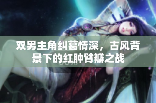 双男主角纠葛情深，古风背景下的红肿臂瓣之战