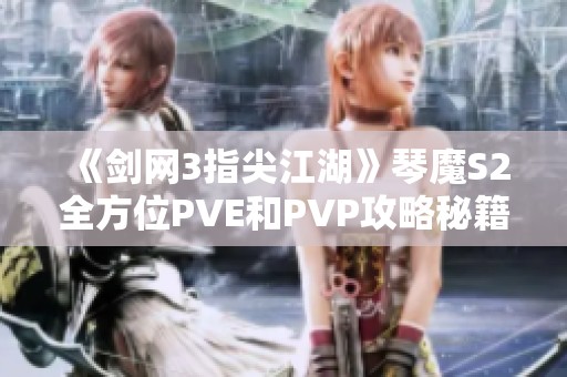 《剑网3指尖江湖》琴魔S2全方位PVE和PVP攻略秘籍大曝光