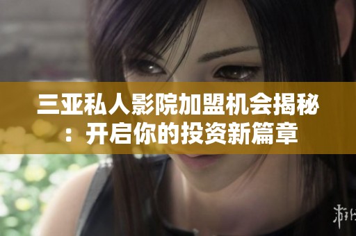 三亚私人影院加盟机会揭秘：开启你的投资新篇章