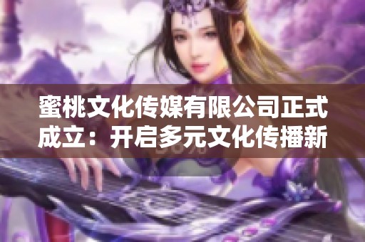 蜜桃文化传媒有限公司正式成立：开启多元文化传播新篇章