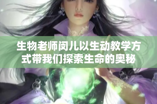 生物老师闵儿以生动教学方式带我们探索生命的奥秘