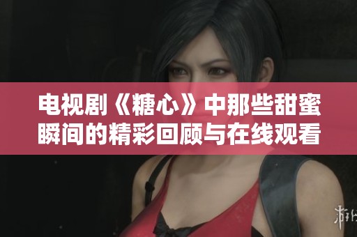 电视剧《糖心》中那些甜蜜瞬间的精彩回顾与在线观看指南