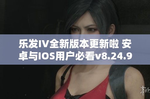 乐发IV全新版本更新啦 安卓与IOS用户必看v8.24.9最新特性解析