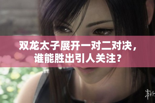 双龙太子展开一对二对决，谁能胜出引人关注？