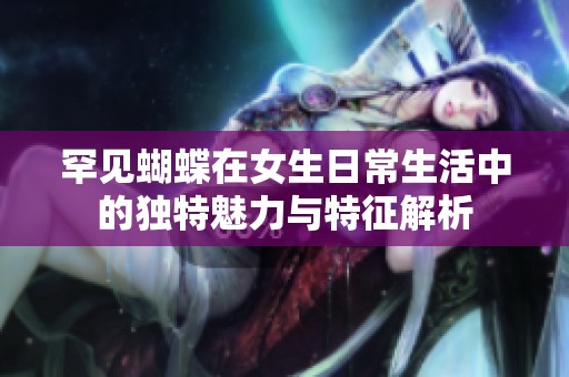罕见蝴蝶在女生日常生活中的独特魅力与特征解析