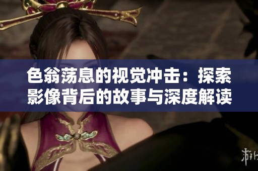 色翁荡息的视觉冲击：探索影像背后的故事与深度解读