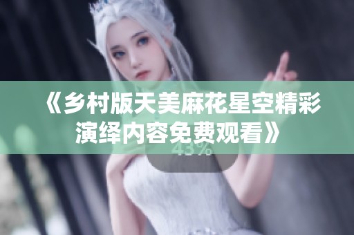 《乡村版天美麻花星空精彩演绎内容免费观看》