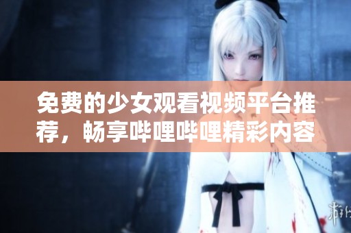 免费的少女观看视频平台推荐，畅享哔哩哔哩精彩内容