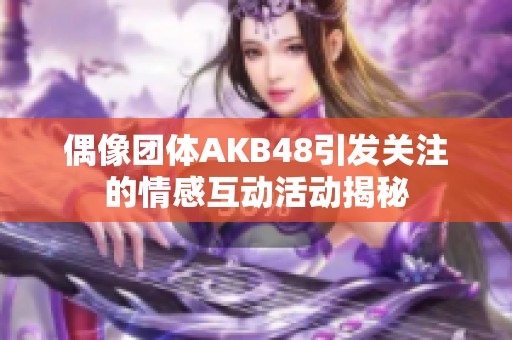 偶像团体AKB48引发关注的情感互动活动揭秘