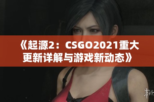 《起源2：CSGO2021重大更新详解与游戏新动态》