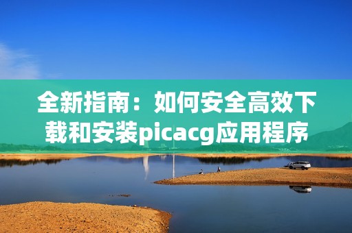 全新指南：如何安全高效下载和安装picacg应用程序