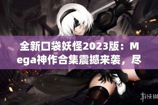 全新口袋妖怪2023版：Mega神作合集震撼来袭，尽享经典乐趣！