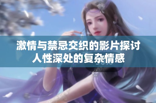 激情与禁忌交织的影片探讨人性深处的复杂情感