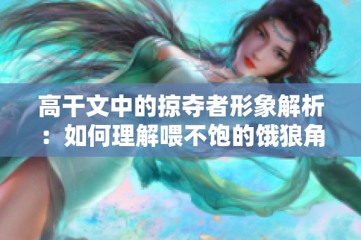 高干文中的掠夺者形象解析：如何理解喂不饱的饿狼角色