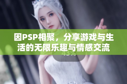 因PSP相聚，分享游戏与生活的无限乐趣与情感交流