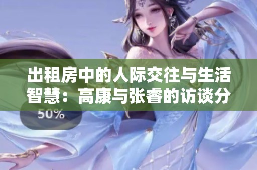出租房中的人际交往与生活智慧：高康与张睿的访谈分享