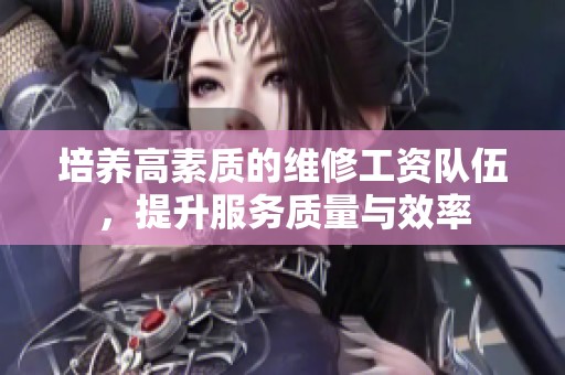 培养高素质的维修工资队伍，提升服务质量与效率