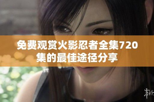免费观赏火影忍者全集720集的最佳途径分享