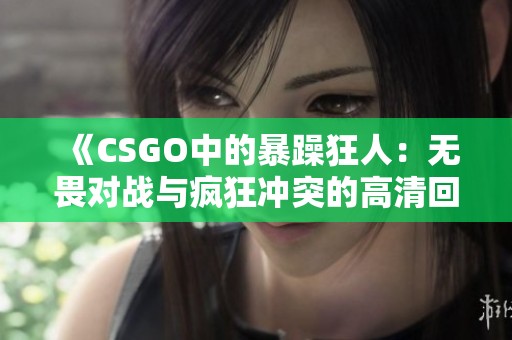 《CSGO中的暴躁狂人：无畏对战与疯狂冲突的高清回顾》