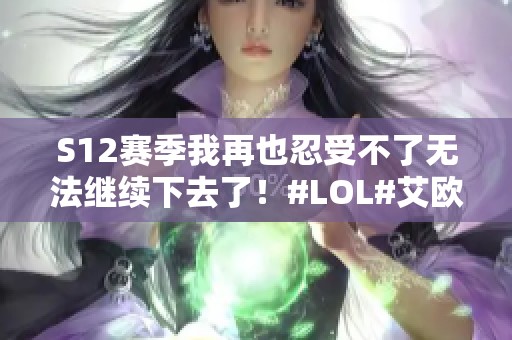 S12赛季我再也忍受不了无法继续下去了！#LOL#艾欧尼亚