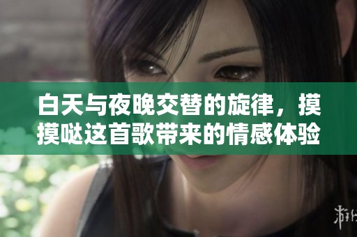 白天与夜晚交替的旋律，摸摸哒这首歌带来的情感体验